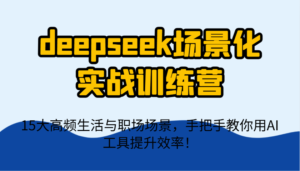 deepseek场景化实战训练营,15大高频生活与职场场景,手把手教你用AI工具提升效率!-川川创富网