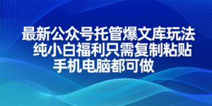 最新公众号托管爆文库玩法,纯小白福利只需复制粘贴,手机电脑都可做-川川创富网