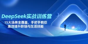 DeepSeek实战训练营,15大场景全覆盖,手把手教你高效提升职场与生活技能-川川创富网