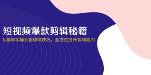 短视频爆款剪辑秘籍,从剪映实操到自媒体技巧,全方位提升剪辑能力-川川创富网