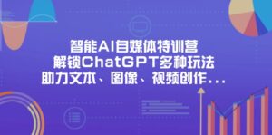 智能AI自媒体特训营,解锁ChatGPT多种玩法,助力文本、图像、视频创作…-川川创富网