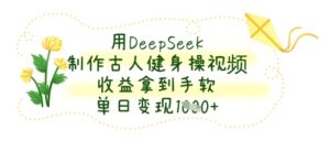 用DeepSeek制作古人健身操视频，收益拿到手软，单日变现数张-川川创富网