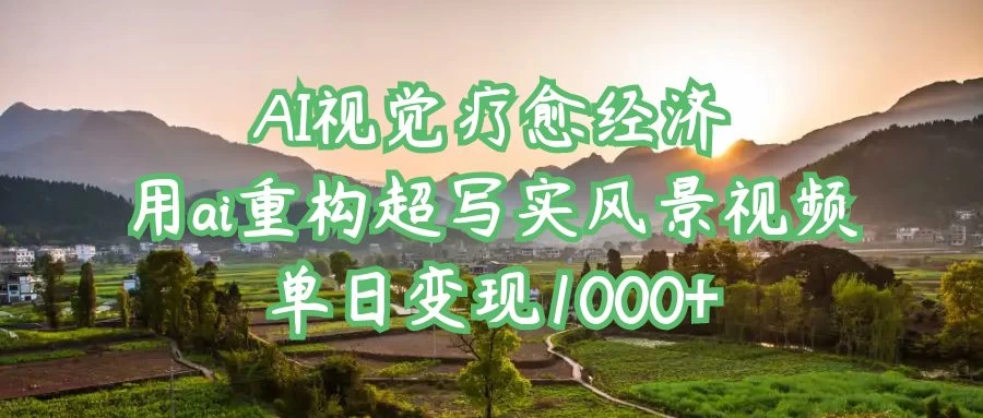 AI视觉疗愈经济：用ai重构超写实风景视频，单日变现1000+-川川创富网