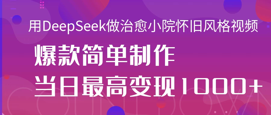 用DeepSeek做治愈小院怀旧风格视频，爆款轻松制作，当日最高变现1000+-川川创富网