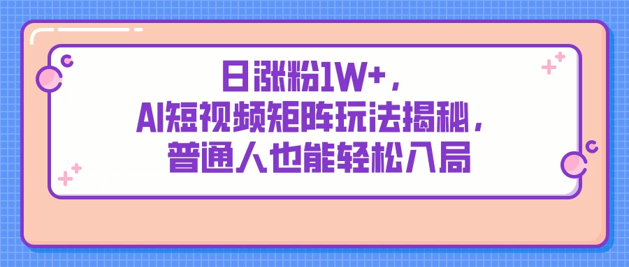 日涨粉1W+，AI短视频矩阵玩法揭秘，普通人也能轻松入局-川川创富网