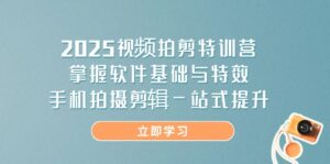 2025视频拍剪特训营，掌握软件基础与特效，手机拍摄剪辑一站式提升-川川创富网