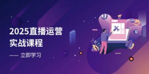 2025直播运营实战课程,零基础入门到流量优化,快速提升直播间表现-川川创富网