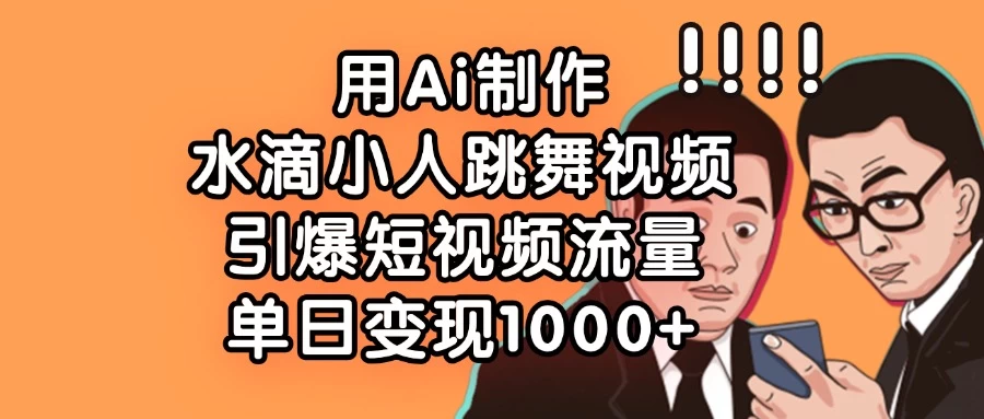 用Ai制作水滴小人跳舞视频，引爆短视频流量，单日变现1000+-川川创富网