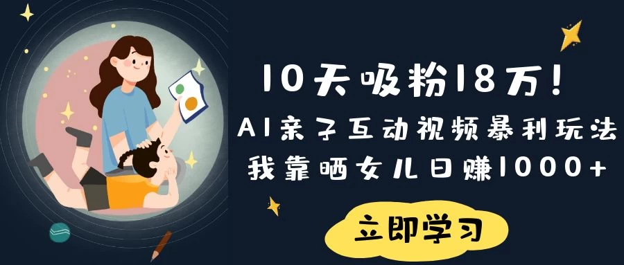 《10天吸粉18万！AI亲子互动视频暴利玩法，我靠晒女儿日赚1000+》-川川创富网