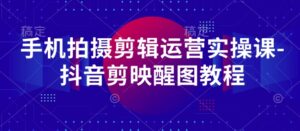 手机拍摄剪辑运营实操课-抖音剪映醒图教程-川川创富网