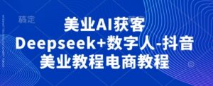 美业AI获客Deepseek+数字人-抖音美业教程电商教程-川川创富网