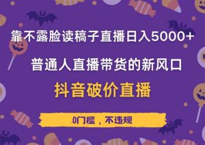 靠不露脸读稿子直播,日入5000+,普通人直播带货的新风口,抖音破价直…-川川创富网