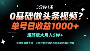 0基础做头条视频?5分钟1条,单号日收益1000+,矩阵放大月入5W+-川川创富网