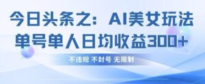 今日头条之AI美女玩法单号单人日均收益3张+,不违规 不封号 无限制-川川创富网