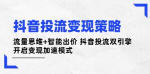 抖音投流变现策略：流量思维+智能出价 抖音投流双引擎 开启变现加速模式-川川创富网