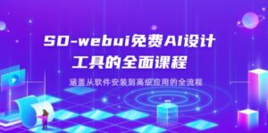 SD-webui免费AI设计工具的全面课程，涵盖从软件安装到高级应用的全流程-川川创富网