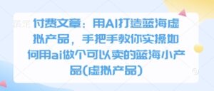 付费文章：用AI打造蓝海虚拟产品，手把手教你实操如何用ai做个可以卖的蓝海小产品(虚拟产品)-川川创富网