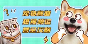 宠物赛道短视频运营全攻略，选品拍摄剪辑实操，实现流量到收益转化-川川创富网