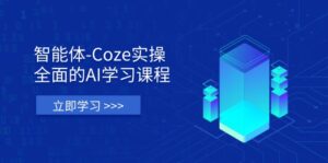 智能体-Coze实操：全面的AI学习课程，涵盖从理论基础到实战应用的全过程-川川创富网