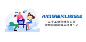 AI自媒体风口掘金课,从零基础到爆款变现,掌握剪辑实操与精准引流-川川创富网