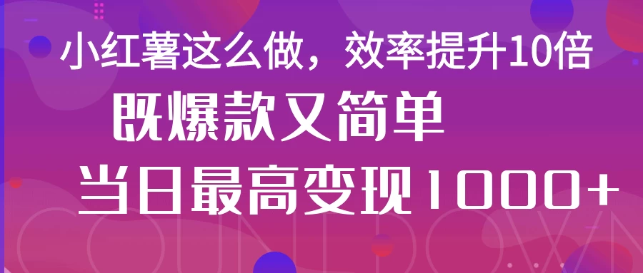 小红薯这么做，效率提升10倍，既爆款又简单，轻松变现不求人-川川创富网