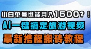 小白单号也能月入1500？AI一键搞定旅游视频，最新携程搬砖教程-川川创富网