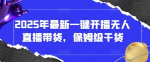2025年最新一键开播无人直播带货,保姆级干货-川川创富网