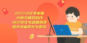2025小红书电商,AI助力爆款创作,SEO优化与直播带货,提升流量转化与变现-川川创富网
