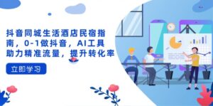 抖音同城生活酒店民宿指南,0-1做抖音,AI工具助力精准流量,提升转化率-川川创富网