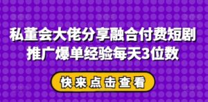 私董会大佬分享融合付费短剧推广爆单经验每天3位数-川川创富网
