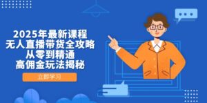 2025年最新课程，无人直播带货全攻略，从零到精通，高佣金玩法揭秘-川川创富网