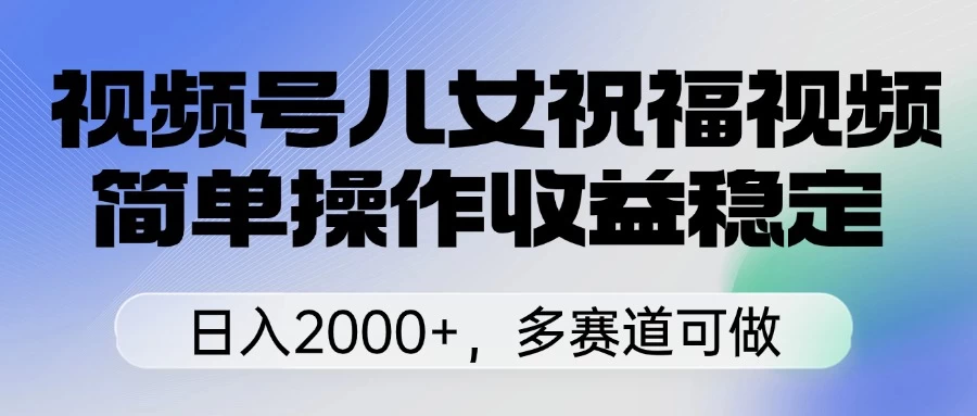 视频号儿女祝福视频，简单操作收益稳定，日入2000+，多赛道可做-川川创富网
