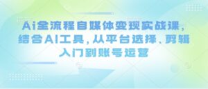 Ai全流程自媒体变现实战课,结合AI工具,从平台选择、剪辑入门到账号运营-川川创富网