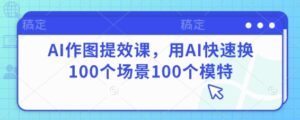 AI作图提效课，用AI快速换100个场景100个模特-川川创富网