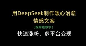 用DeepSeek制作暖心治愈情感文案，快速涨粉，多平台变现-川川创富网