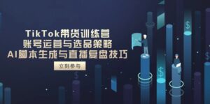TikTok带货训练营,账号运营与选品策略,AI脚本生成与直播复盘技巧-川川创富网