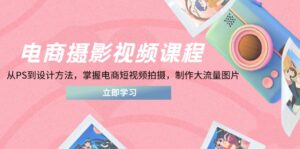 电商摄影视频课程，从PS到设计方法，掌握电商短视频拍摄，制作大流量图片-川川创富网