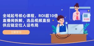 全域起号核心课程,ROI超10倍直播间拆解,选品直投,供应链定位人设布局-川川创富网