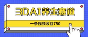 3DAI养生赛道，一条视频赚了750，新蓝海，目前做的人不多！-川川创富网