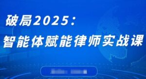 破局2025：智能体赋能律师实战课，打破编程壁垒，完成复杂任务，沉淀专属知识，赋能律师实务-川川创富网