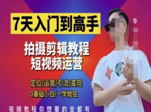 7天入门到高手,短视频剪辑运营高手课,定位 运营 引|流 变现,0基础小白一学就会-川川创富网