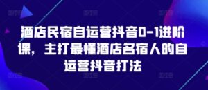 酒店民宿自运营抖音0-1进阶课,主打最懂酒店名宿人的自运营抖音打法-川川创富网