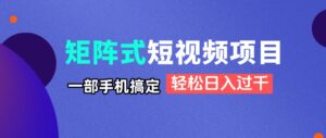 矩阵式短视频项目揭秘，一部手机搞定，轻松日入过千-川川创富网