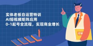 实体老板自运营特训,AI短视频矩阵应用,0-1起号全流程,实现商业增长-川川创富网