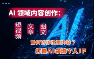 AI领域内容创作:高效创作短视频、文章、图文三大板块内容,打造AI领域个人IP-川川创富网