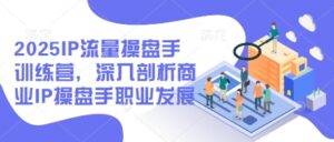2025IP流量操盘手训练营,深入剖析商业IP操盘手职业发展-川川创富网