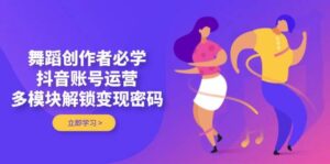 舞蹈创作者必学,抖音账号运营,多模块解锁变现密码-川川创富网