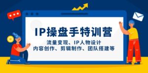IP操盘手特训营,流量变现、IP人物设计、内容创作、剪辑制作、团队搭建等-川川创富网