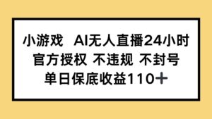 小游戏AI无人直播,官方授权 不违规 不封号,单日保底收益110+-川川创富网