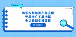 淘系改版新品布局流程，无界推广工具拆解，全店动销实操策略-川川创富网